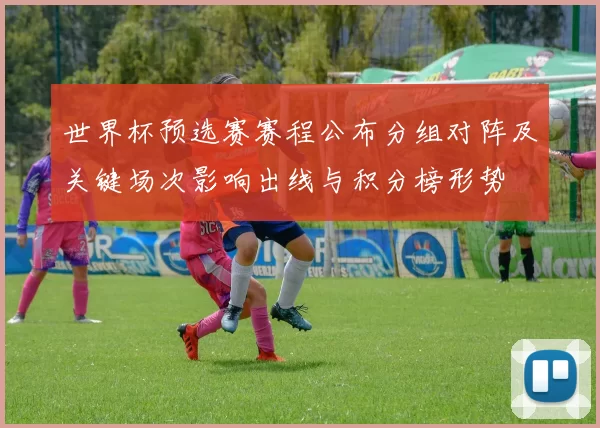 世界杯预选赛赛程公布分组对阵及关键场次影响出线与积分榜形势