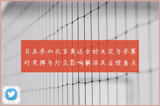 日本参加北京奥运会的决定与参赛对奖牌与外交影响解读及后续看点