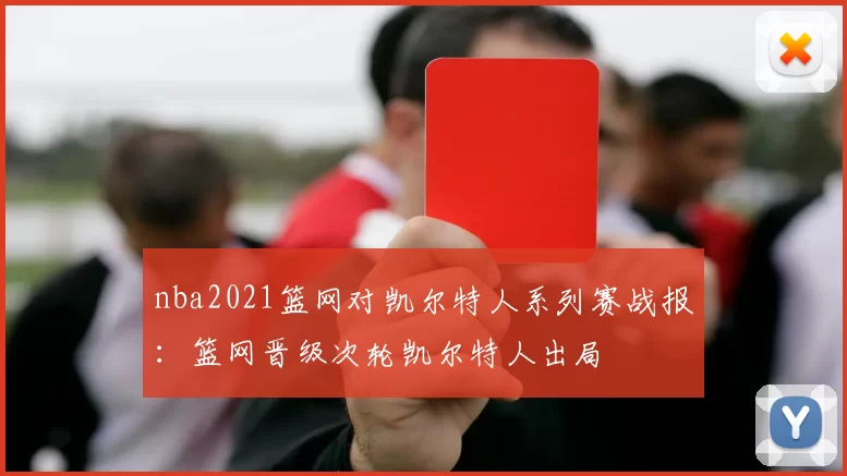 nba2021篮网对凯尔特人系列赛战报：篮网晋级次轮凯尔特人出局