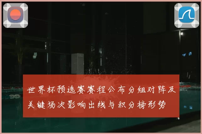 世界杯预选赛赛程公布分组对阵及关键场次影响出线与积分榜形势