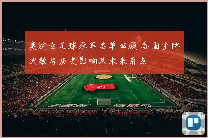 奥运会足球冠军名单回顾 各国金牌次数与历史影响及未来看点