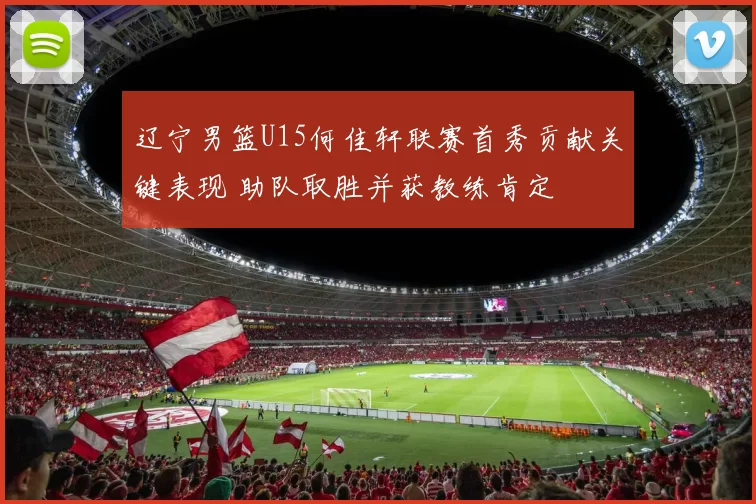 辽宁男篮U15何佳轩联赛首秀贡献关键表现 助队取胜并获教练肯定