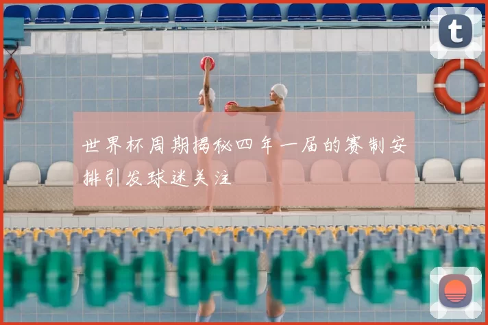 世界杯周期揭秘四年一届的赛制安排引发球迷关注