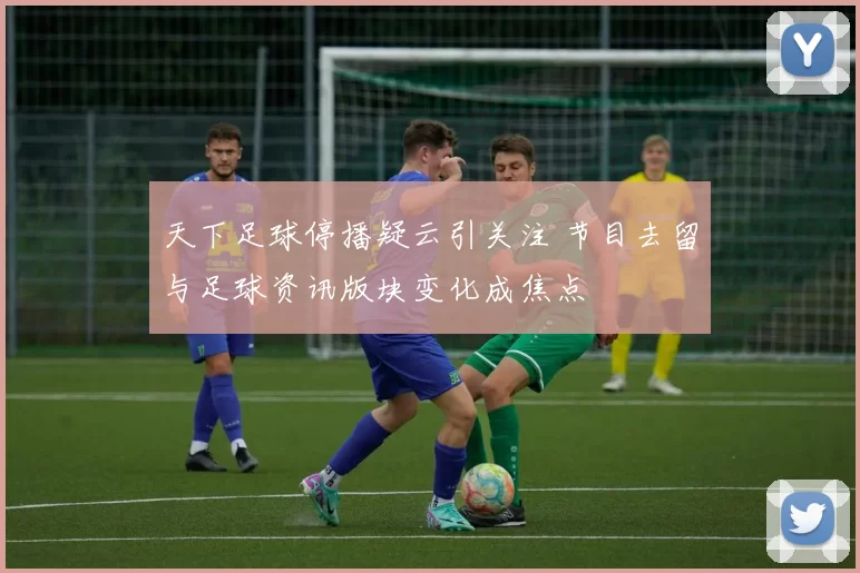 天下足球停播疑云引关注 节目去留与足球资讯版块变化成焦点