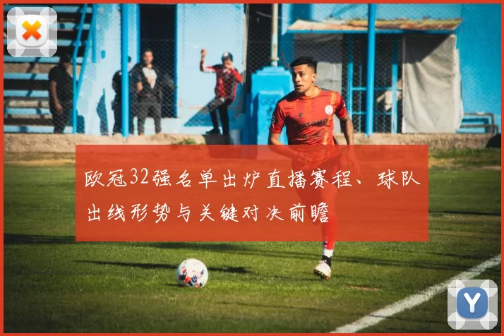 欧冠32强名单出炉直播赛程、球队出线形势与关键对决前瞻