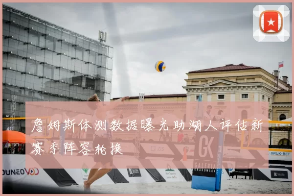 詹姆斯体测数据曝光助湖人评估新赛季阵容轮换