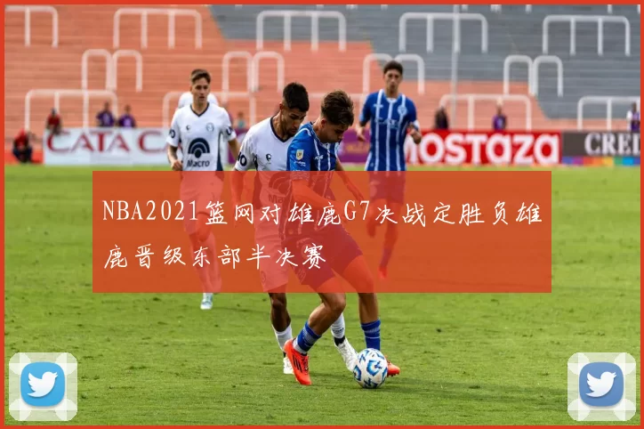 NBA2021篮网对雄鹿G7决战定胜负雄鹿晋级东部半决赛