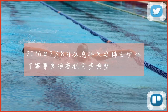 2026年3月8日休息半天安排出炉 体育赛事多项赛程同步调整