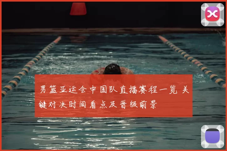 男篮亚运会中国队直播赛程一览 关键对决时间看点及晋级前景