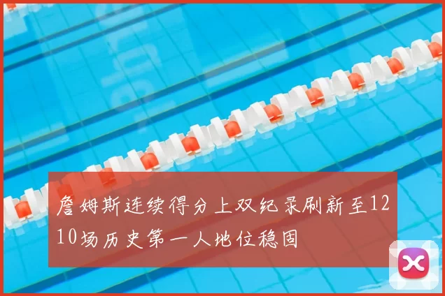 詹姆斯连续得分上双纪录刷新至1210场历史第一人地位稳固